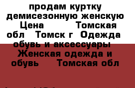 продам куртку демисезонную женскую › Цена ­ 500 - Томская обл., Томск г. Одежда, обувь и аксессуары » Женская одежда и обувь   . Томская обл.